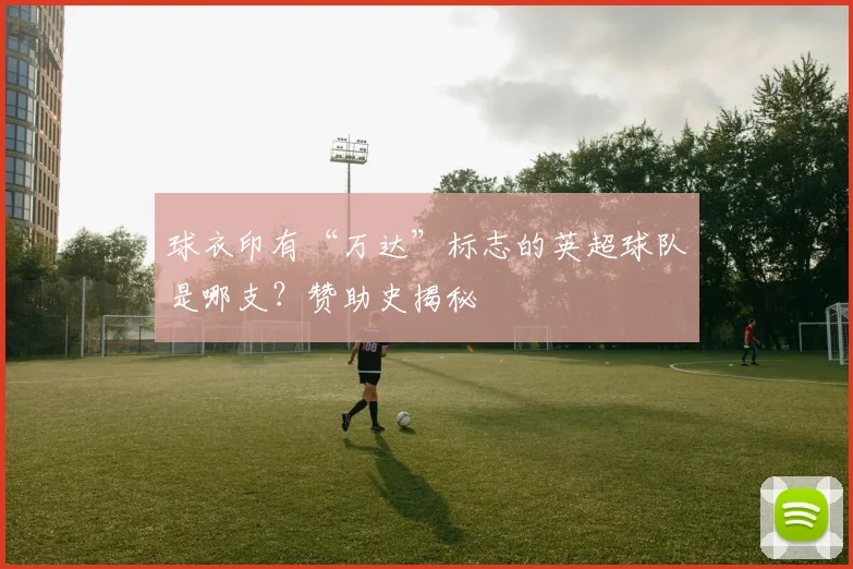 球衣印有“万达”标志的英超球队是哪支？赞助史揭秘