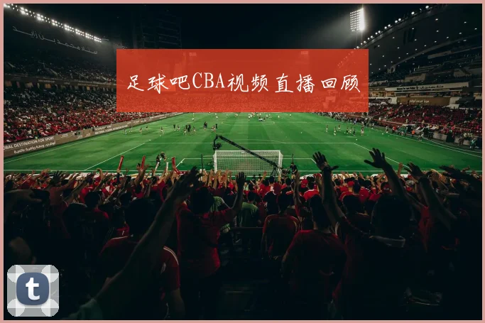 足球吧CBA视频直播回顾