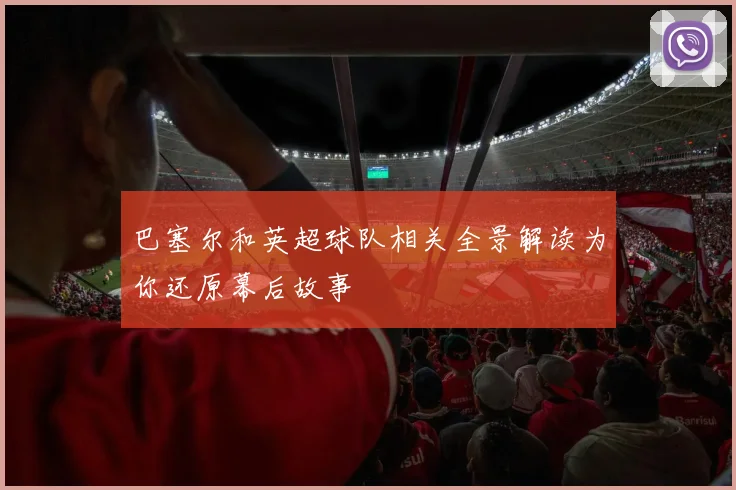 巴塞尔和英超球队相关全景解读为你还原幕后故事