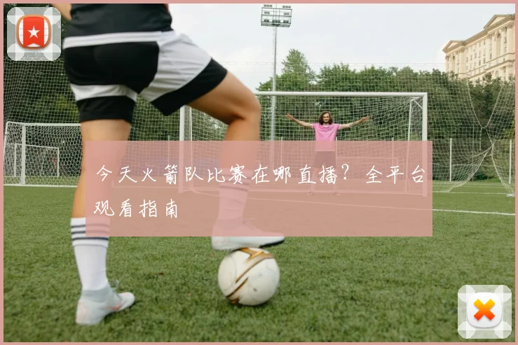 今天火箭队比赛在哪直播？全平台观看指南