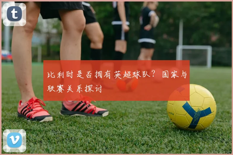 比利时是否拥有英超球队？国家与联赛关系探讨