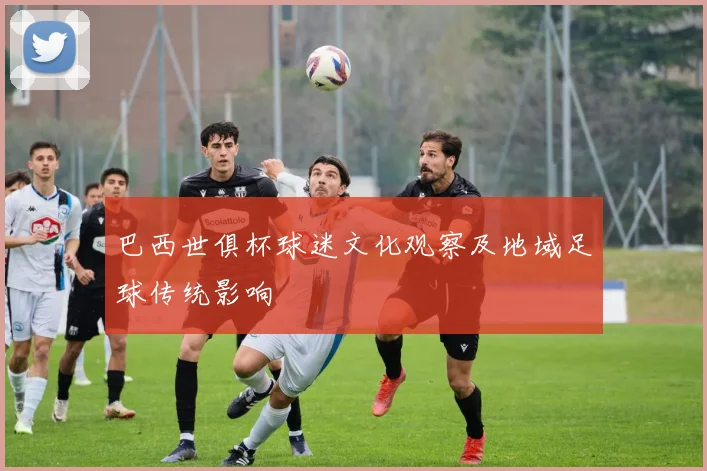 巴西世俱杯球迷文化观察及地域足球传统影响