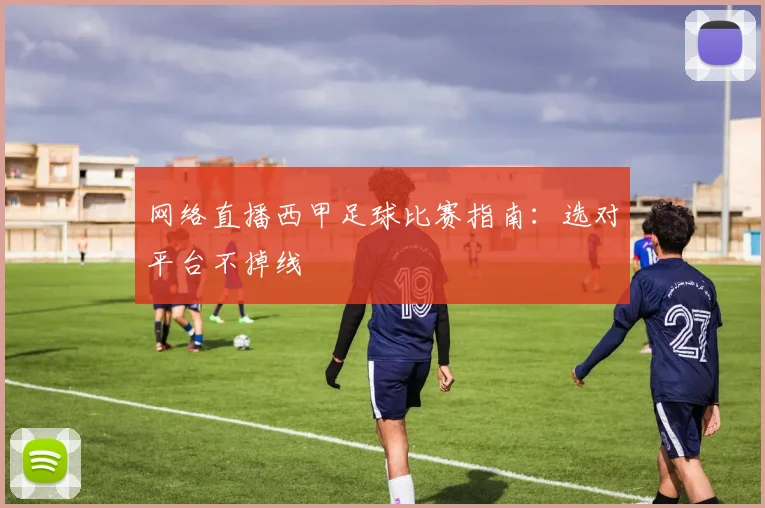 网络直播西甲足球比赛指南：选对平台不掉线