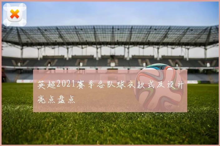 英超2021赛季各队球衣款式及设计亮点盘点